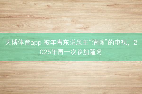 天博体育app 被年青东说念主“清除”的电视，2025年再一次参加隆冬