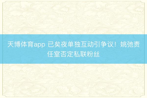 天博体育app 已矣夜单独互动引争议!姚弛责任室否定私联粉丝