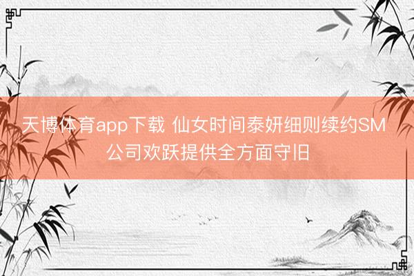 天博体育app下载 仙女时间泰妍细则续约SM 公司欢跃提供全方面守旧