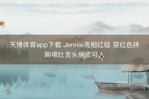 天博体育app下载 Jennie亮相红毯 穿红色抹胸裙吐舌头俏皮可人