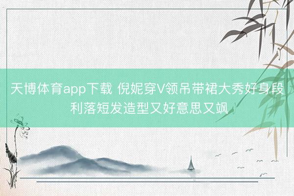 天博体育app下载 倪妮穿V领吊带裙大秀好身段 利落短发造型又好意思又飒