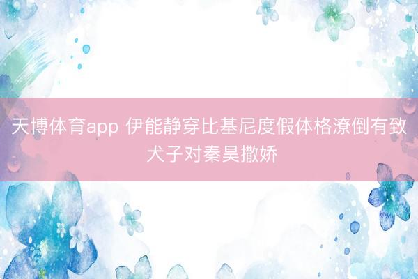 天博体育app 伊能静穿比基尼度假体格潦倒有致 犬子对秦昊撒娇