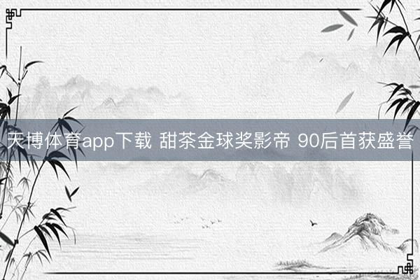 天博体育app下载 甜茶金球奖影帝 90后首获盛誉