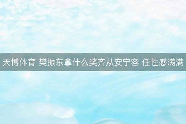 天博体育 樊振东拿什么奖齐从安宁容 任性感满满