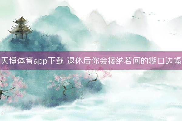 天博体育app下载 退休后你会接纳若何的糊口边幅