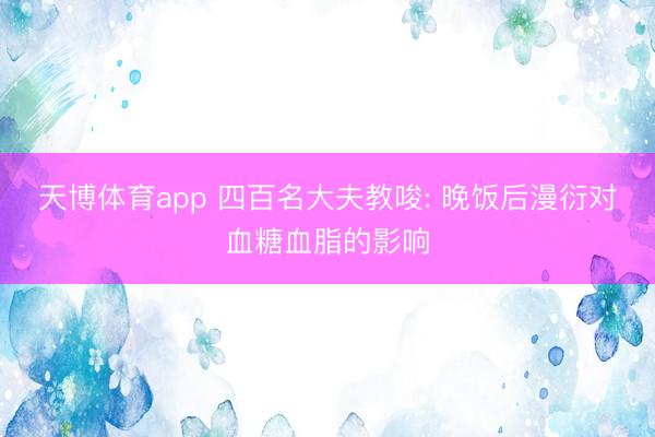 天博体育app 四百名大夫教唆: 晚饭后漫衍对血糖血脂的影响
