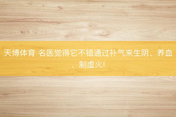 天博体育 名医觉得它不错通过补气来生阴、养血、制虚火!