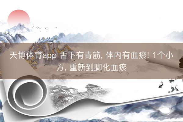 天博体育app 舌下有青筋, 体内有血瘀! 1个小方, 重新到脚化血瘀