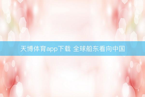 天博体育app下载 全球船东看向中国
