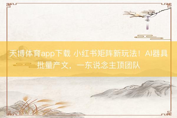 天博体育app下载 小红书矩阵新玩法！AI器具批量产文，一东说念主顶团队
