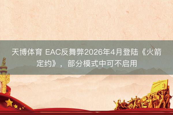 天博体育 EAC反舞弊2026年4月登陆《火箭定约》，部分模式中可不启用