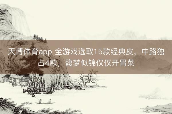 天博体育app 全游戏选取15款经典皮，中路独占4款，馥梦似锦仅仅开胃菜