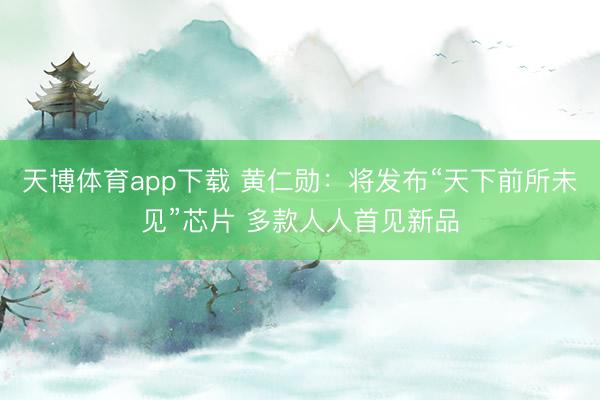 天博体育app下载 黄仁勋：将发布“天下前所未见”芯片 多款人人首见新品