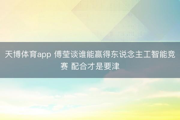 天博体育app 傅莹谈谁能赢得东说念主工智能竞赛 配合才是要津