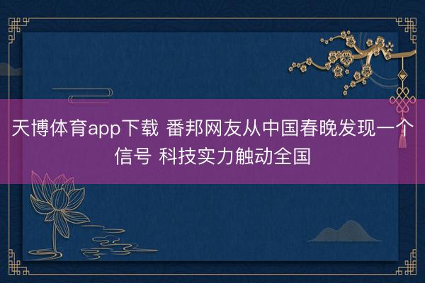 天博体育app下载 番邦网友从中国春晚发现一个信号 科技实力触动全国