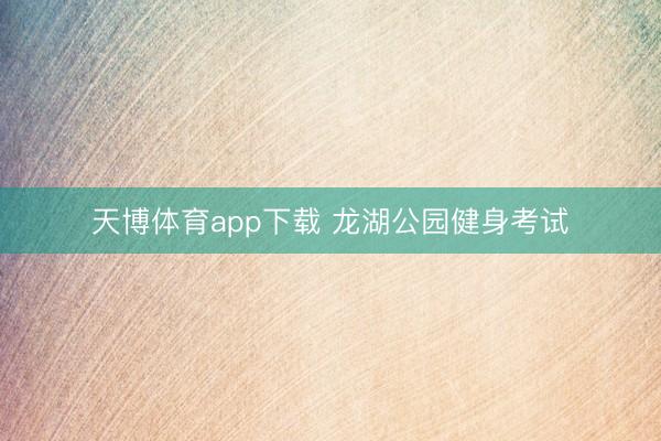 天博体育app下载 龙湖公园健身考试