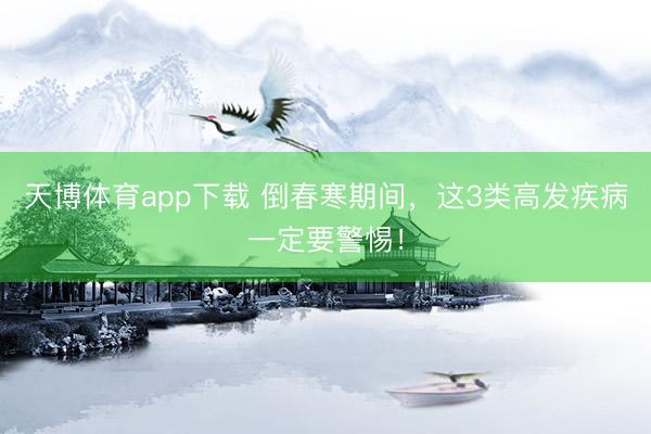 天博体育app下载 倒春寒期间,这3类高发疾病一定要警惕!
