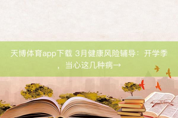 天博体育app下载 3月健康风险辅导:开学季,当心这几种病→