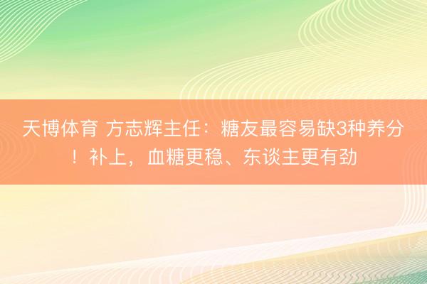 天博体育 方志辉主任：糖友最容易缺3种养分！补上，血糖更稳、东谈主更有劲