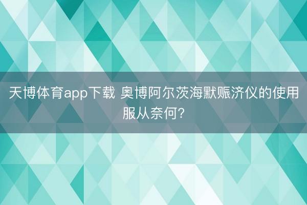 天博体育app下载 奥博阿尔茨海默赈济仪的使用服从奈何?