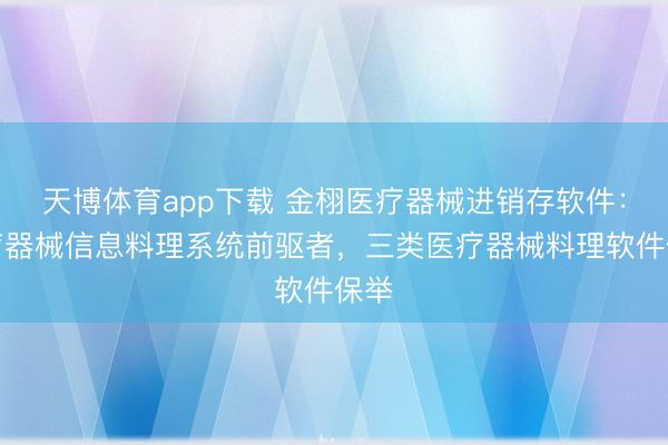天博体育app下载 金栩医疗器械进销存软件：医疗器械信息料理系统前驱者，三类医疗器械料理软件保举
