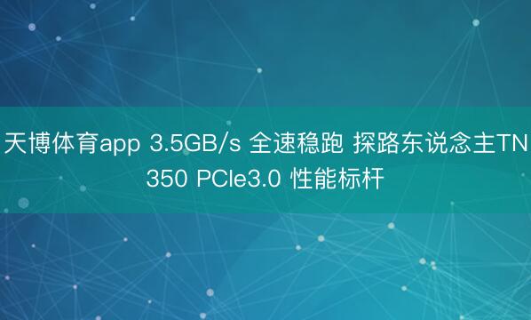 天博体育app 3.5GB/s 全速稳跑 探路东说念主TN350 PCIe3.0 性能标杆