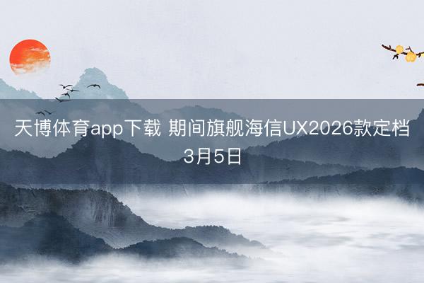 天博体育app下载 期间旗舰海信UX2026款定档3月5日