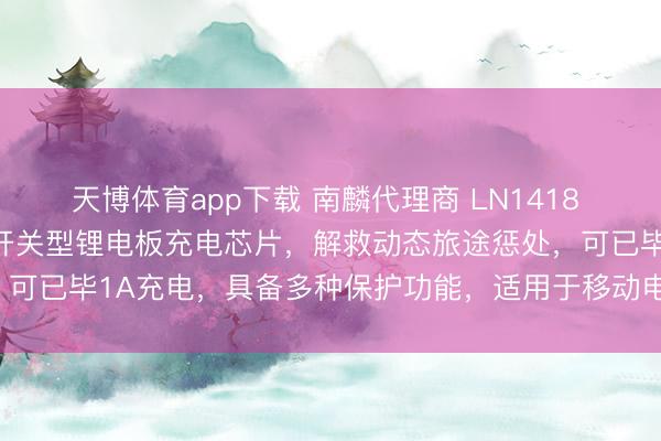 天博体育app下载 南麟代理商 LN1418 是一款高成果、多功能的开关型锂电板充电芯片,解救动态旅途惩处,可已毕1A充电,具备多种保护功能,适用于移动电源、平板等建立。
