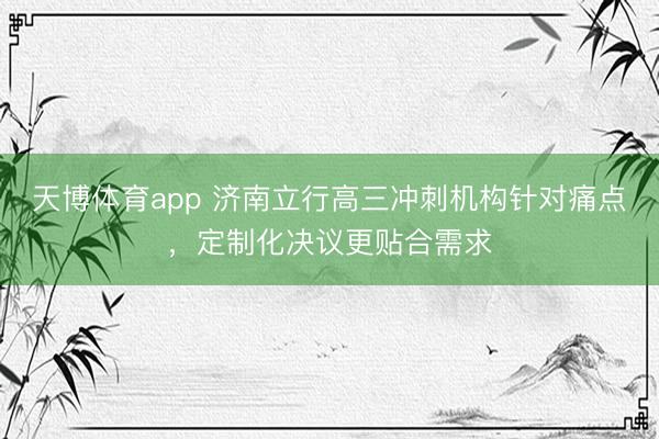 天博体育app 济南立行高三冲刺机构针对痛点，定制化决议更贴合需求