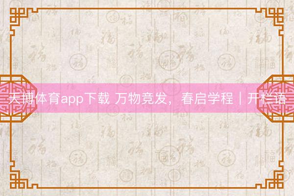 天博体育app下载 万物竞发，春启学程｜开栏语