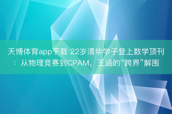 天博体育app下载 22岁清华学子登上数学顶刊：从物理竞赛到CPAM，王涵的“跨界”解围