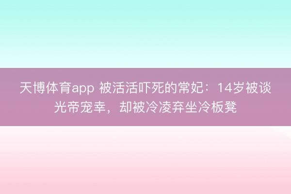 天博体育app 被活活吓死的常妃:14岁被谈光帝宠幸,却被冷凌弃坐冷板凳