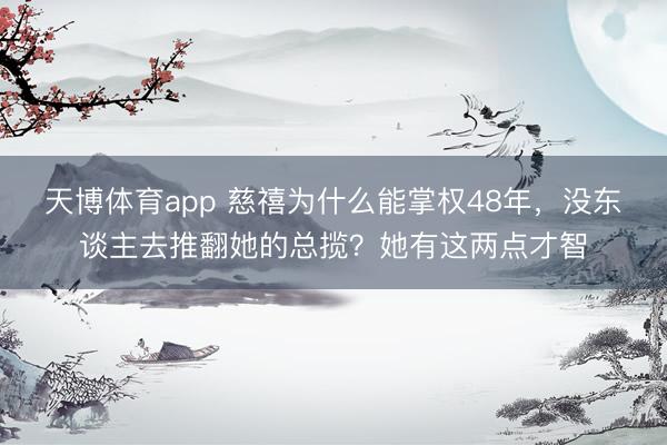 天博体育app 慈禧为什么能掌权48年，没东谈主去推翻她的总揽？她有这两点才智