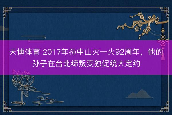 天博体育 2017年孙中山灭一火92周年,他的孙子在台北缔叛变独促统大定约