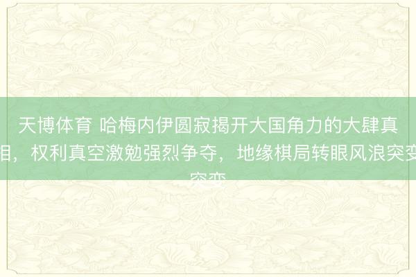 天博体育 哈梅内伊圆寂揭开大国角力的大肆真相，权利真空激勉强烈争夺，地缘棋局转眼风浪突变