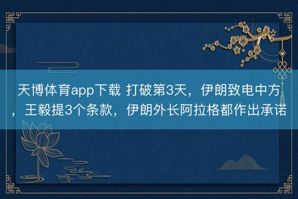 天博体育app下载 打破第3天,伊朗致电中方,王毅提3个条款,伊朗外长阿拉格都作出承诺