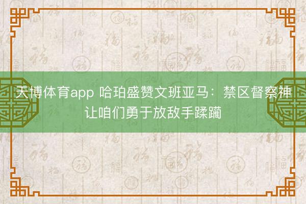 天博体育app 哈珀盛赞文班亚马：禁区督察神让咱们勇于放敌手蹂躏