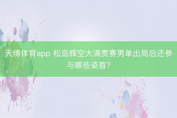 天博体育app 松岛辉空大满贯赛男单出局后还参与哪些姿首？