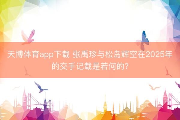 天博体育app下载 张禹珍与松岛辉空在2025年的交手记载是若何的？