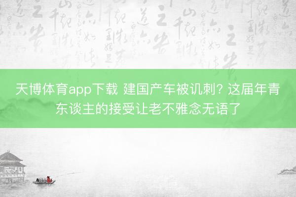 天博体育app下载 建国产车被讥刺? 这届年青东谈主的接受让老不雅念无语了