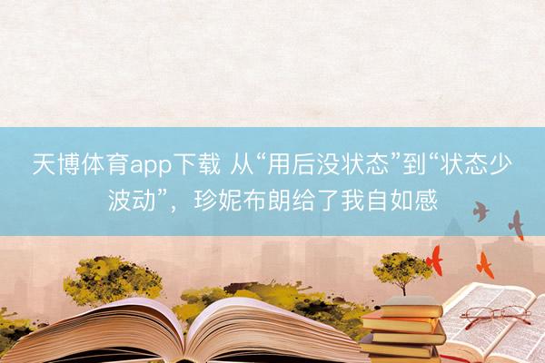 天博体育app下载 从“用后没状态”到“状态少波动”，珍妮布朗给了我自如感