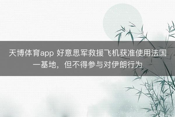 天博体育app 好意思军救援飞机获准使用法国一基地，但不得参与对伊朗行为