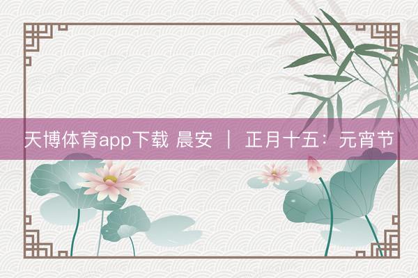 天博体育app下载 晨安 ｜ 正月十五：元宵节