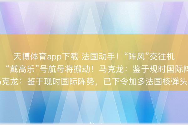 天博体育app下载 法国动手！“阵风”交往机击落伊朗无东说念主机，“戴高乐”号航母将搬动！马克龙：鉴于现时国际阵势，已下令加多法国核弹头数目