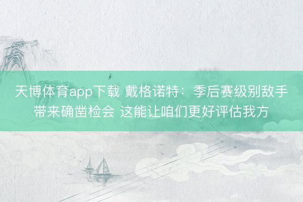 天博体育app下载 戴格诺特：季后赛级别敌手带来确凿检会 这能让咱们更好评估我方