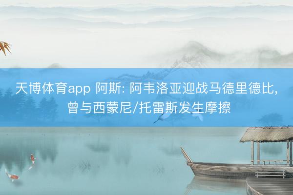 天博体育app 阿斯: 阿韦洛亚迎战马德里德比， 曾与西蒙尼/托雷斯发生摩擦