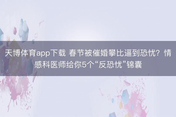 天博体育app下载 春节被催婚攀比逼到恐忧？情感科医师给你5个“反恐忧”锦囊