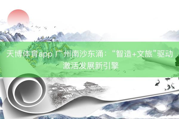天博体育app 广州南沙东涌：“智造+文旅”驱动 激活发展新引擎