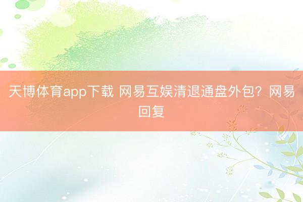 天博体育app下载 网易互娱清退通盘外包?网易回复