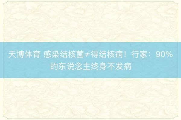天博体育 感染结核菌≠得结核病！行家：90%的东说念主终身不发病